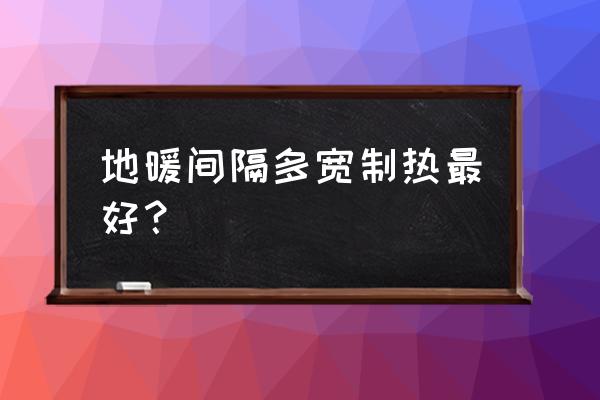 地暖管正常间距为多少公分 地暖间隔多宽制热最好？