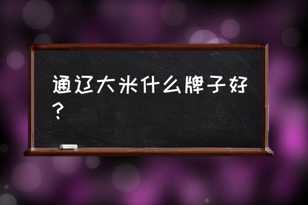 通辽哪家大米厂用人啊 通辽大米什么牌子好? 通辽哪家大米厂用人啊 通辽大米什么牌子好?