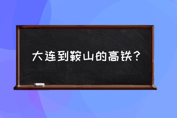 大连北到鞍山火车票多少钱 大连到鞍山的高铁？