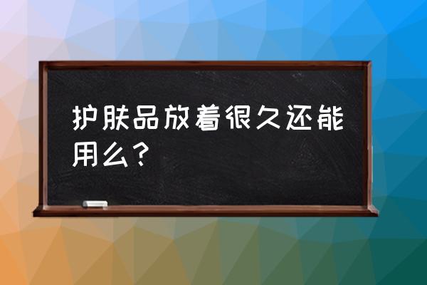 有人用过伊美特的护肤品吗 护肤品放着很久还能用么？