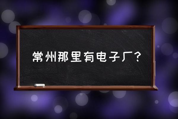 常州光宝生产什么的 常州那里有电子厂? 常州光宝生产什么的 常州那里有电子厂?