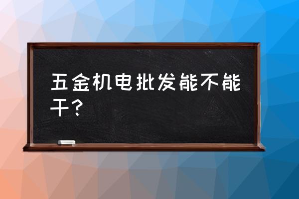 电线电缆五金电器批发部怎么样 五金机电批发能不能干？