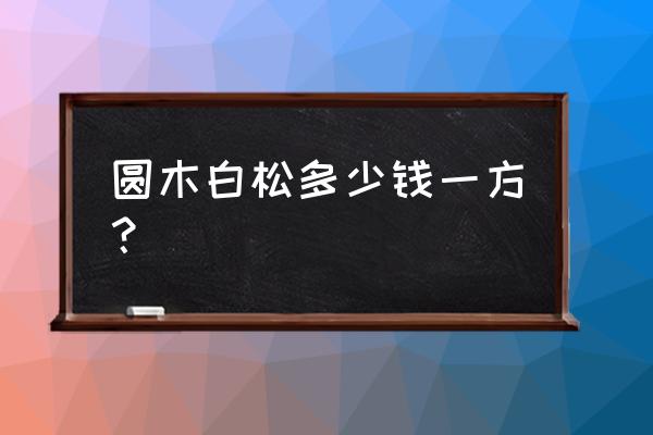 白松木多少钱一方 圆木白松多少钱一方? 白松木多少钱一方 圆木白松多少钱一方?