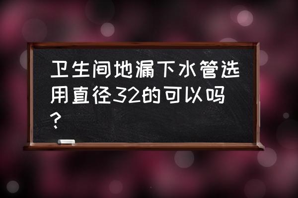 卫生间地漏下水道直径多大 卫生间地漏下水管选用直径32的可以吗？