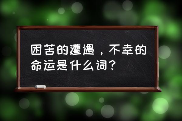 什么的命运填空词语 困苦的遭遇,不幸的命运是什么词? 什么的命运填空词语 困苦的遭遇,不幸的命运是什么词?