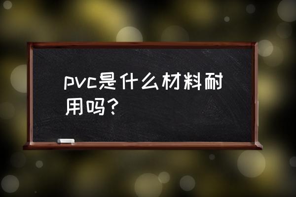 pvc板材属于什么材料 pvc是什么材料耐用吗？