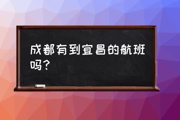 成都到宜昌飞机票价格是多少钱啊 成都有到宜昌的航班吗? 成都到宜昌飞机票价格是多少钱啊 成都有到宜昌的航班吗?