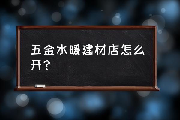 开个建材店需要什么流程 五金水暖建材店怎么开? 开个建材店需要什么流程 五金水暖建材店怎么开?