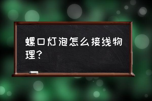 螺丝口灯泡怎样接入电路 螺口灯泡怎么接线物理? 螺丝口灯泡怎样接入电路 螺口灯泡怎么接线物理?