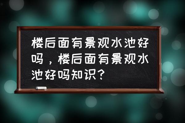楼栋后面有水池风水好吗 楼后面有景观水池好吗,楼后面有景观水池好吗知识? 楼栋后面有水池风水好吗 楼后面有景观水池好吗,楼后面有景观水池好吗知识?
