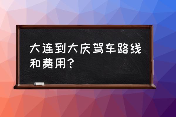 大连到大庆开车都经过哪些地方 大连到大庆驾车路线和费用? 大连到大庆开车都经过哪些地方 大连到大庆驾车路线和费用?