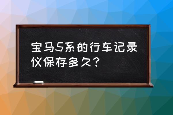 宝马行车记录仪多久自动删除 宝马5系的行车记录仪保存多久？