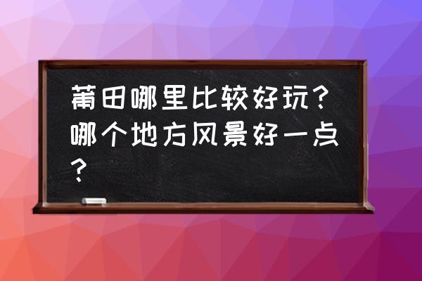 福建莆田黄石哪里好玩 莆田哪里比较好玩？哪个地方风景好一点？