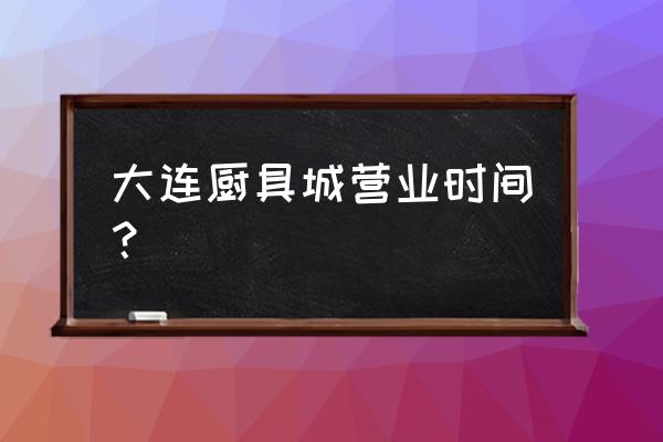 大连煤气灶专卖店在什么地方 大连厨具城营业时间？