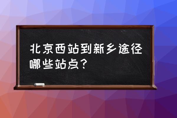 北京西到新乡火车几站 北京西站到新乡途径哪些站点？