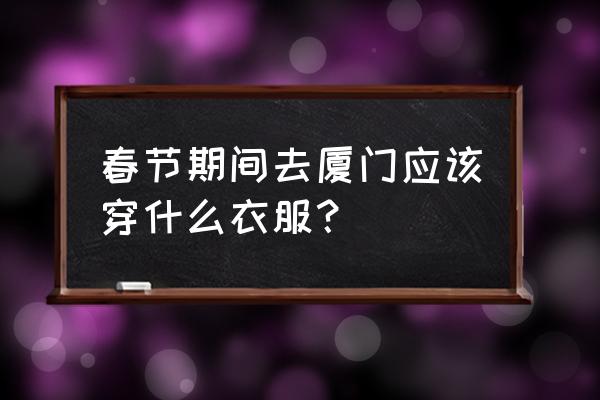 春节厦门旅游穿什么 春节期间去厦门应该穿什么衣服？