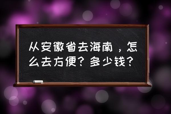 从合肥座飞机到海口票价是多少 从安徽省去海南，怎么去方便？多少钱？