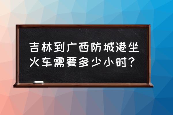 长春到防城港大概多少小时 吉林到广西防城港坐火车需要多少小时？