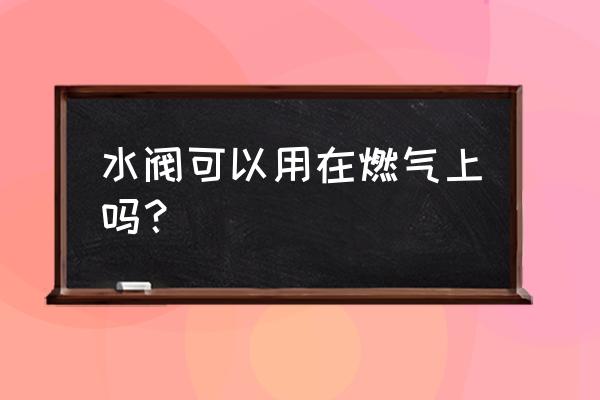不锈钢球阀能不能用了燃气上 水阀可以用在燃气上吗? 不锈钢球阀能不能用了燃气上 水阀可以用在燃气上吗?
