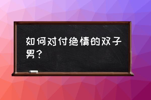 双子座的绝情是什么意思 如何对付绝情的双子男? 双子座的绝情是什么意思 如何对付绝情的双子男?