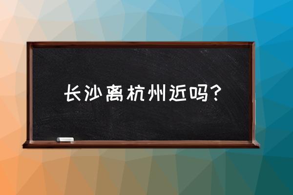 杭州到长沙的汽车票多少钱一张 长沙离杭州近吗? 杭州到长沙的汽车票多少钱一张 长沙离杭州近吗?