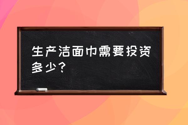 洁面巾生产设备多少钱 生产洁面巾需要投资多少？