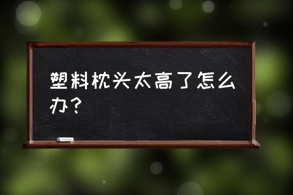 刚买的枕头太高怎么办 塑料枕头太高了怎么办？