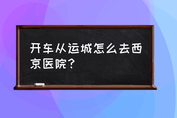 西京附近运城老乡公寓在哪 开车从运城怎么去西京医院？