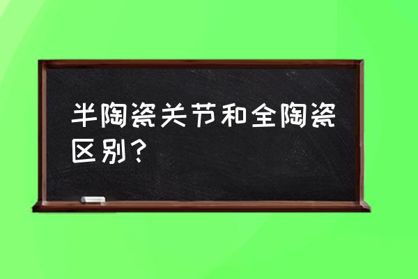 人工膝关节有没有陶瓷关节 半陶瓷关节和全陶瓷区别? 人工膝关节有没有陶瓷关节 半陶瓷关节和全陶瓷区别?