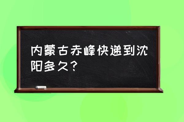 沈阳北到赤峰京东要多久 内蒙古赤峰快递到沈阳多久？