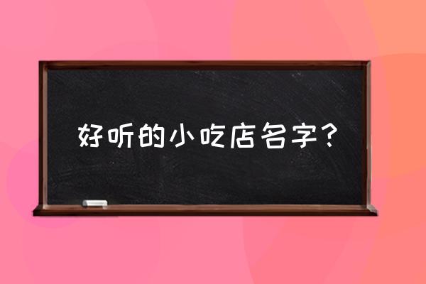 开吃东西的店怎么取名字 好听的小吃店名字? 开吃东西的店怎么取名字 好听的小吃店名字?