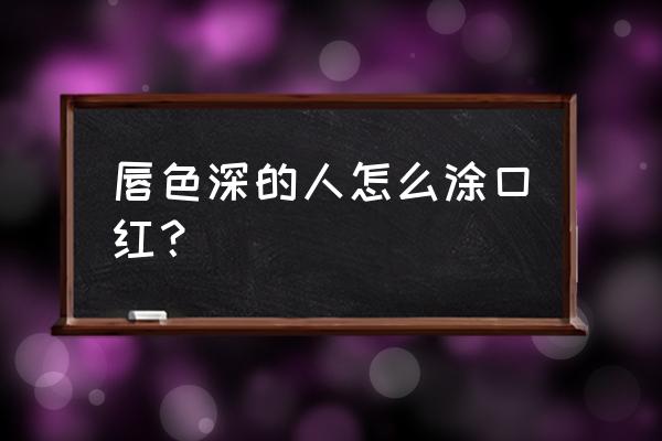 嘴唇颜色很深怎么画口红好看吗 唇色深的人怎么涂口红？