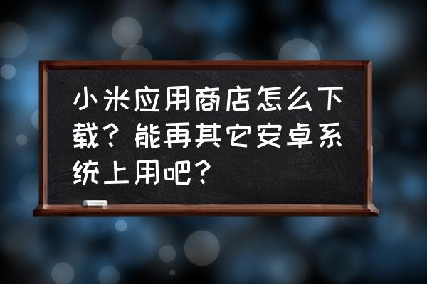 如何使用小米手机应用商店 小米应用商店怎么下载？能再其它安卓系统上用吧？