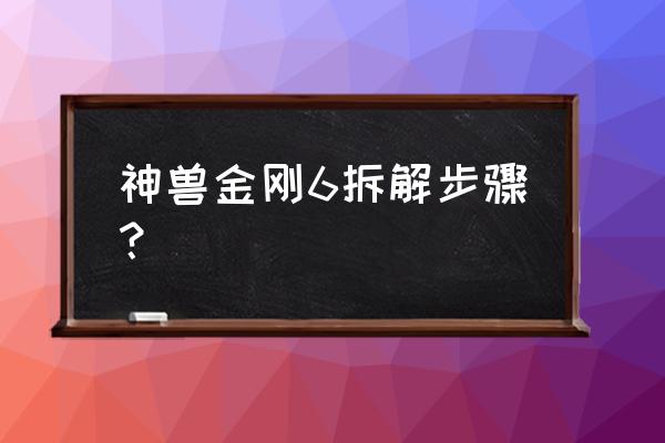 有没有地兽金刚的玩具 神兽金刚6拆解步骤？