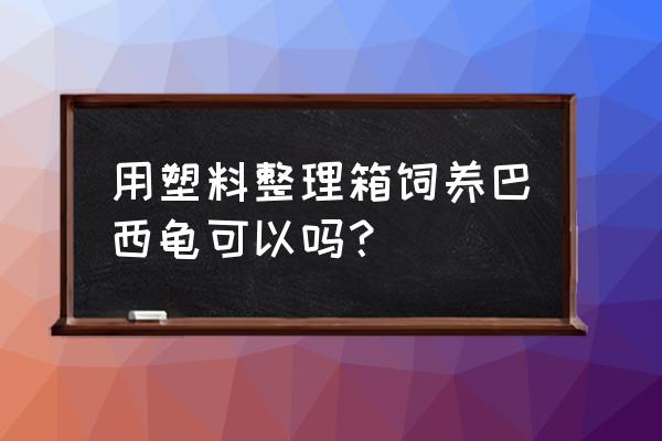 收纳塑料箱能养乌龟吗 用塑料整理箱饲养巴西龟可以吗？