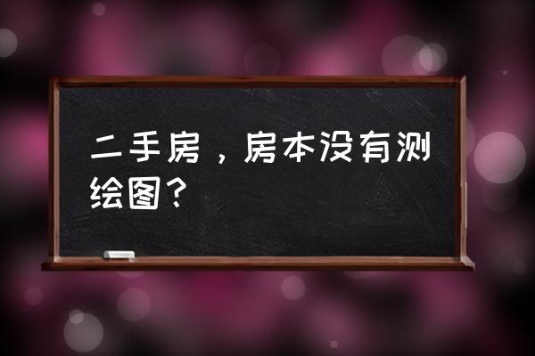 二手房买卖需测绘吗 二手房，房本没有测绘图？