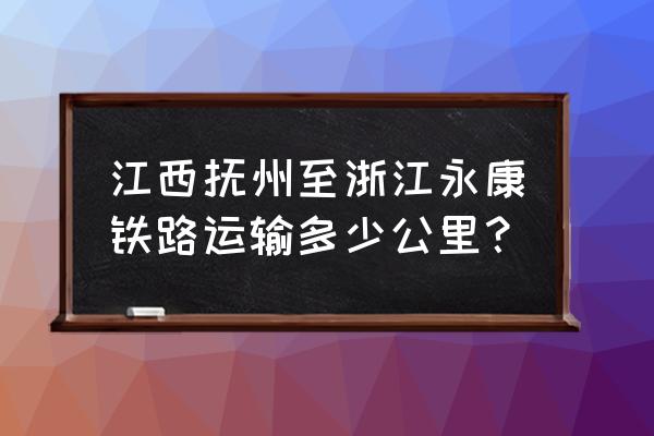 永康到抚州的高铁站在哪里 江西抚州至浙江永康铁路运输多少公里？