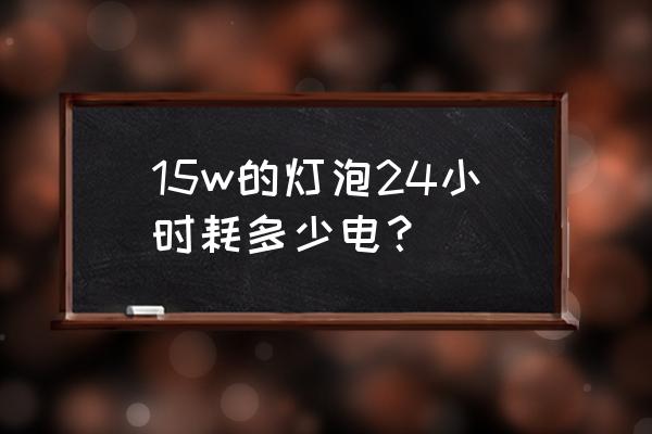 15w节能灯24小时多少电 15w的灯泡24小时耗多少电？