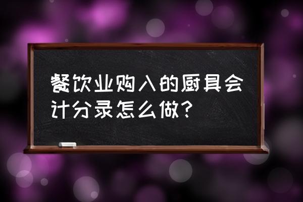 饭店餐具做什么会计科目 餐饮业购入的厨具会计分录怎么做？