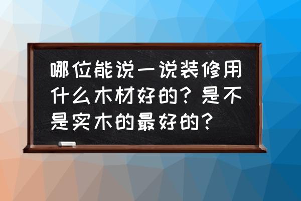 家装用什么木材好 哪位能说一说装修用什么木材好的?是不是实木的最好的? 家装用什么木材好 哪位能说一说装修用什么木材好的?是不是实木的最好的?