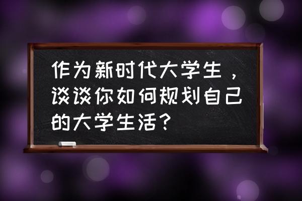 大学生活应如何规划 作为新时代大学生,谈谈你如何规划自己的大学生活? 大学生活应如何规划 作为新时代大学生,谈谈你如何规划自己的大学生活?