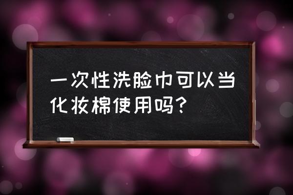 洁面巾怎么当卸妆棉 一次性洗脸巾可以当化妆棉使用吗? 洁面巾怎么当卸妆棉 一次性洗脸巾可以当化妆棉使用吗?