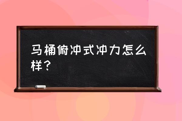 马桶哪个冲力好 马桶俯冲式冲力怎么样？