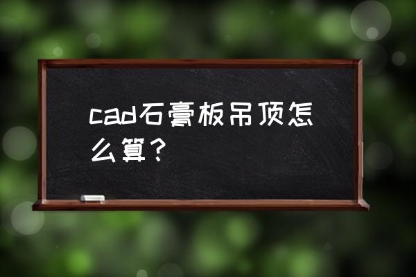 双层石膏板吊顶报材料应怎么报 cad石膏板吊顶怎么算? 双层石膏板吊顶报材料应怎么报 cad石膏板吊顶怎么算?