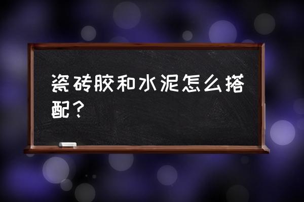 瓷砖胶加水泥吗 瓷砖胶和水泥怎么搭配？