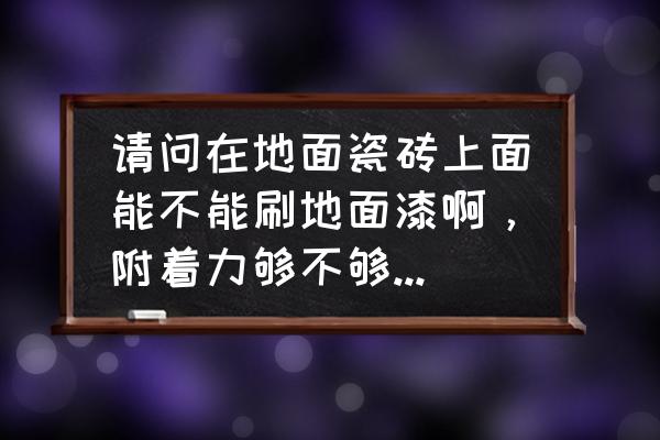 地板砖能用地坪漆盖上吗 请问在地面瓷砖上面能不能刷地面漆啊,附着力够不够,好不好看? 地板砖能用地坪漆盖上吗 请问在地面瓷砖上面能不能刷地面漆啊,附着力够不够,好不好看?