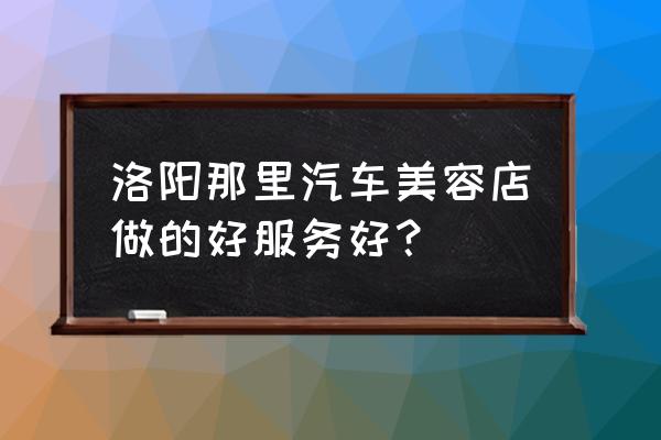 洛阳哪家洗汽车内饰洗的好 洛阳那里汽车美容店做的好服务好? 洛阳哪家洗汽车内饰洗的好 洛阳那里汽车美容店做的好服务好?