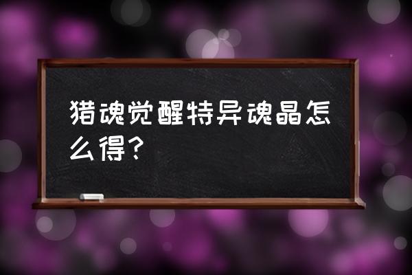 猎魂觉醒占卜一次多少钱 猎魂觉醒特异魂晶怎么得？