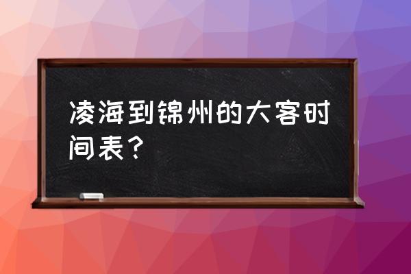 锦州到凌海汽车最晚几点有车 凌海到锦州的大客时间表？