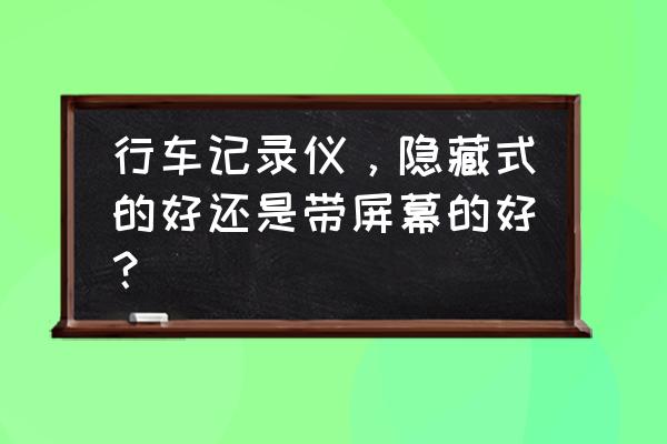 行车记录仪带屏幕好还是不带好 行车记录仪，隐藏式的好还是带屏幕的好？